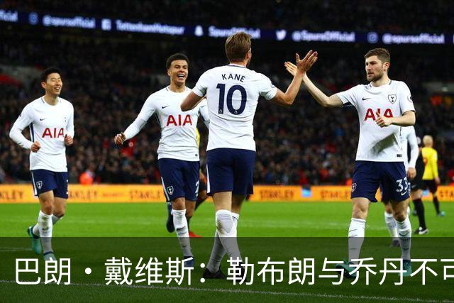 巴朗·戴维斯：勒布朗与乔丹不可同日而语，他是“魔术师”的终极演绎